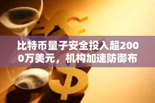 比特币量子安全投入超2000万美元，机构加速防御布局