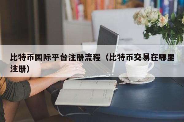 比特币国际平台注册流程(比特币<a href=https://www.zgjsgccyw.cn/qukuai/593538.html target=_blank class=infotextkey>交易</a>在哪里注册)