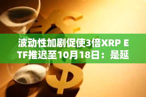 波动性加剧促使3倍XRP ETF推迟至10月18日：是延期而非发行