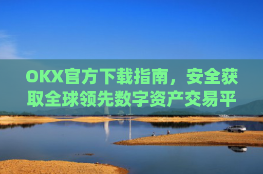 OKX官方下载指南，安全获取全球领先数字资产交易平台_OkX官方下载苹果