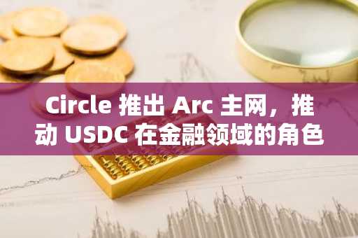 Circle 推出 Arc 主网，推动 USDC 在金融领域的角色扩展