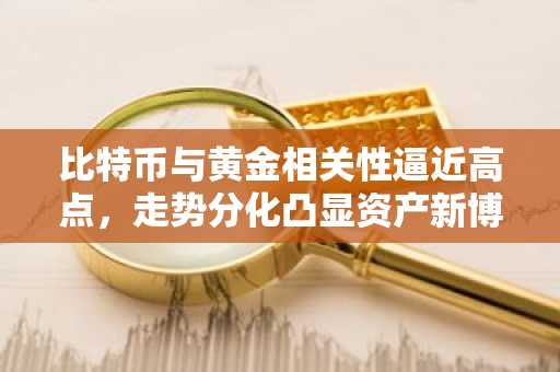 比特币与黄金相关性逼近高点，走势分化凸显资产新博弈