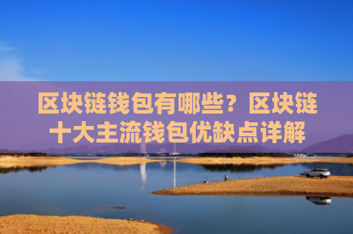区块链钱包有哪些？区块链十大主流钱包优缺点详解