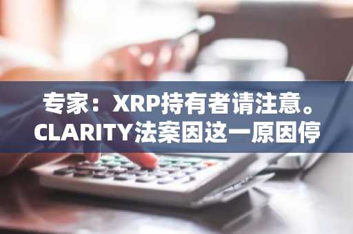 专家：XRP持有者请注意。CLARITY法案因这一原因停滞不前
