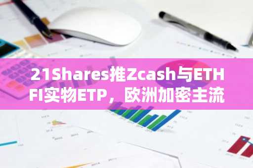 21Shares推Zcash与ETHFI实物ETP，欧洲加密主流化提速