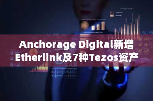 Anchorage Digital新增Etherlink及7种Tezos资产，包括实体铀代币