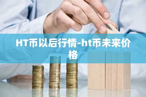 HT币以后行情-ht币未来价格
