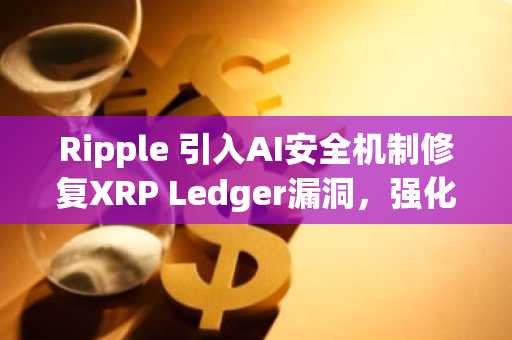 Ripple 引入AI安全机制修复XRP Ledger漏洞，强化协议防护