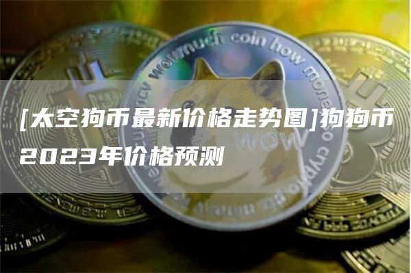 [太空狗币最新价格走势图]狗狗币2023年价格预测
