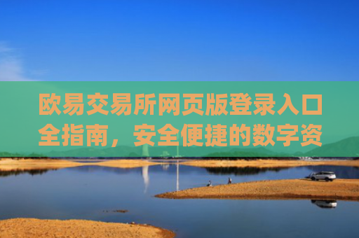 欧易交易所网页版登录入口全指南，安全便捷的数字资产交易第一步_