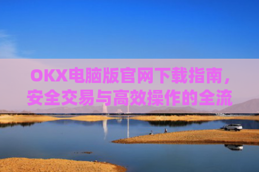 OKX电脑版官网下载指南，安全交易与高效操作的全流程解析_ok学生电脑版怎么下