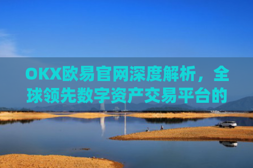 OKX欧易官网深度解析，全球领先数字资产交易平台的崛起与未来_okx殴易官网 派币