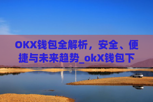 OKX钱包全解析，安全、便捷与未来趋势_okX钱包下载