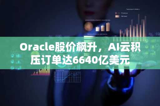 Oracle股价飙升，AI云积压订单达6640亿美元