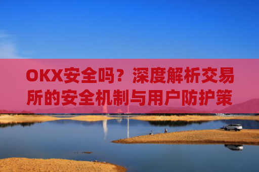 OKX安全吗？深度解析交易所的安全机制与用户防护策略_Okx安全吗?