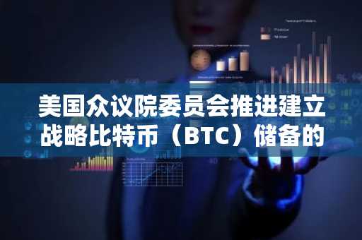 美国众议院委员会推进建立战略比特币（BTC）储备的法案