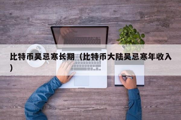 <a href=https://www.zgjsgccyw.cn/qukuai/593617.html target=_blank class=infotextkey>比特币</a>吴忌寒长期(比特币大陆吴忌寒年收入)