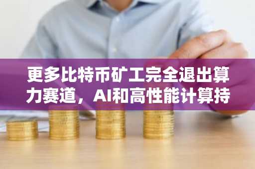 更多比特币矿工完全退出算力赛道，AI和高性能计算持续吸引资金流入