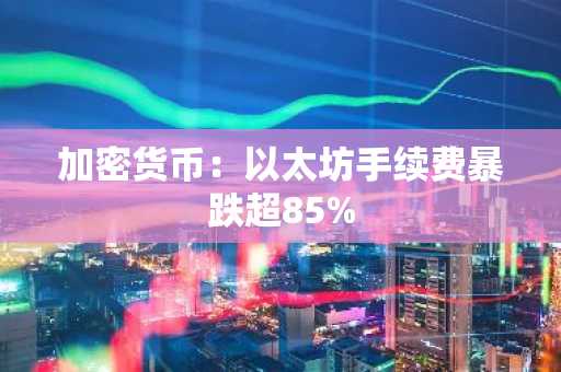 加密货币：以太坊手续费暴跌超85%