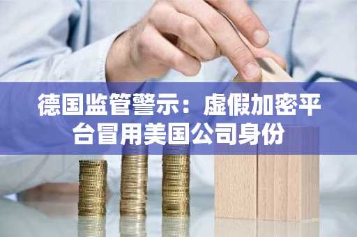 德国监管警示：虚假加密平台冒用美国公司身份