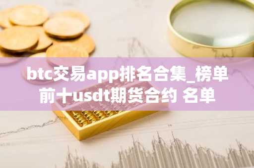 btc交易app排名合集_榜单前十usdt期货合约 名单
