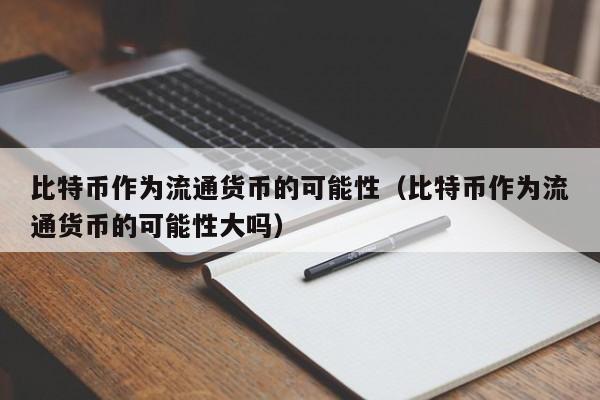 比特币作为流通货币的可能性(比特币作为流通货币的可能性大吗)