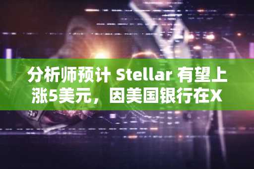 分析师预计 Stellar 有望上涨5美元，因美国银行在XLM上推出稳定币