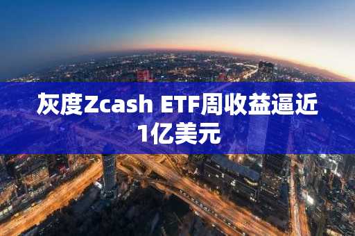灰度Zcash ETF周收益逼近1亿美元