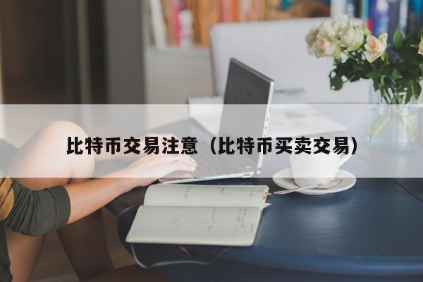 比特币交易注意（比特币买卖交易）
