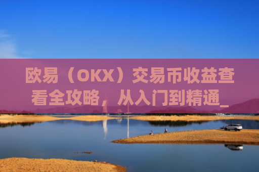 欧易（OKX）交易币收益查看全攻略，从入门到精通_