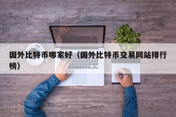 国外比特币哪家好（国外比特币交易网站排行榜）