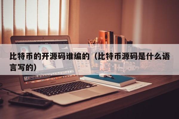 比特币的开源码谁编的(比特币源码是什么语言写的)