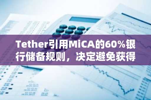 Tether引用MiCA的60%银行储备规则，决定避免获得欧盟牌照