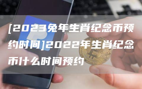 [2023兔年生肖纪念币预约时间]2022年生肖纪念币什么时间预约
