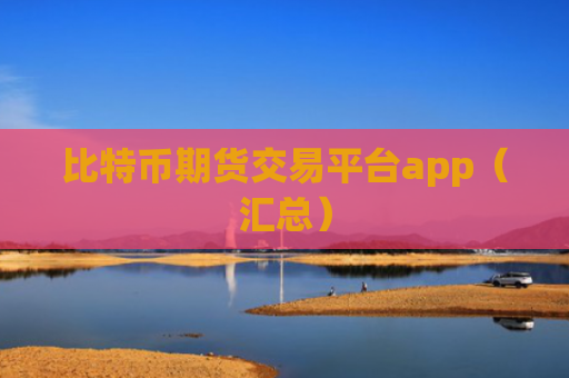 比特币期货交易平台app（汇总）