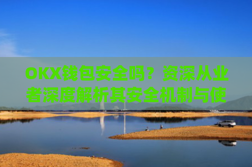 OKX钱包安全吗？资深从业者深度解析其安全机制与使用建议_okexchain钱包