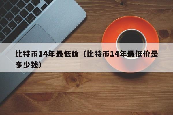 比特币14年最低价(比特币14年最低价是多少钱)