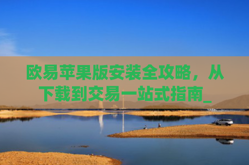 欧易苹果版安装全攻略，从下载到交易一站式指南_
