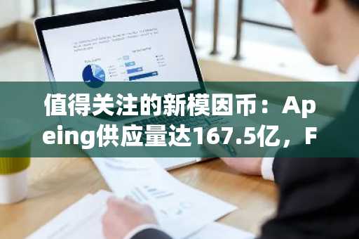 值得关注的新模因币：Apeing供应量达167.5亿，Fartcoin供应量达10亿，BabyDoge流通量巨大