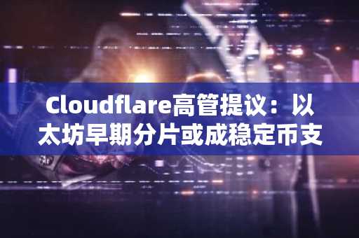 Cloudflare高管提议：以太坊早期分片或成稳定币支付扩展新路径