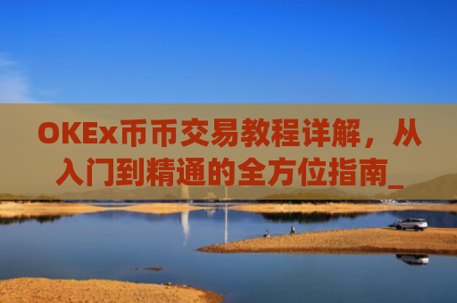 OKEx币币交易教程详解，从入门到精通的全方位指南_okex币币交易规则