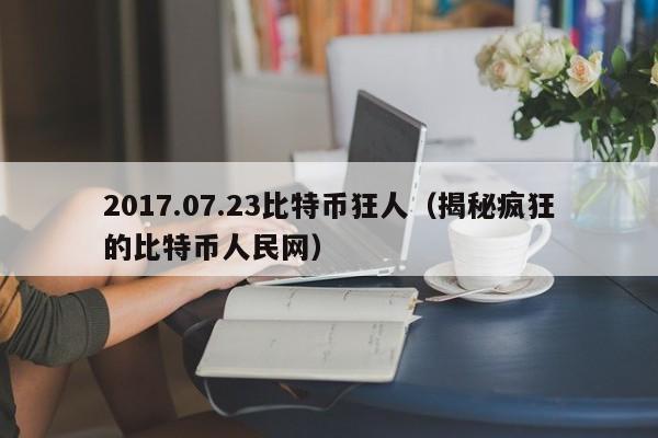 2017.07.23比特币狂人(揭秘疯狂的比特币人民网)