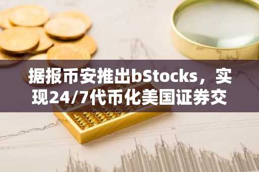 据报币安推出bStocks，实现24/7代币化美国证券交易