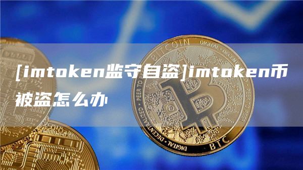 [imtoken监守自盗]imtoken币被盗怎么办