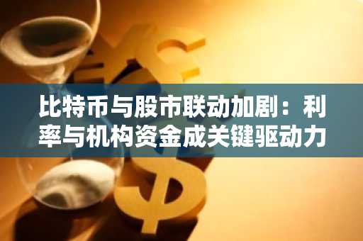 比特币与股市联动加剧：利率与机构资金成关键驱动力