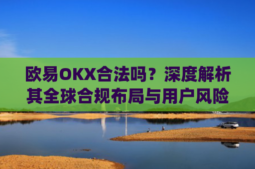 欧易OKX合法吗？深度解析其全球合规布局与用户风险防范_