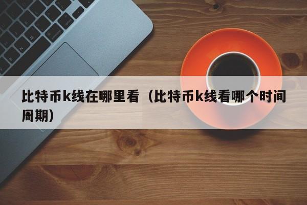 比特币k线在哪里看（比特币k线看哪个时间周期）