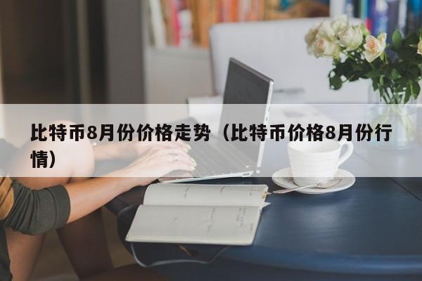 比特币8月份价格<a href=https://www.zgjsgccyw.cn/qukuai/818958.html target=_blank class=infotextkey>走势</a>(比特币价格8月份行情)