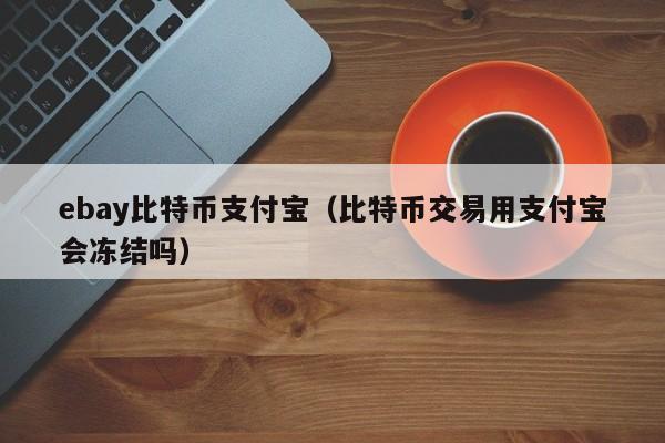 ebay比特币<a href=https://www.zgjsgccyw.cn/news/593505.html target=_blank class=infotextkey><a href=https://www.zgjsgccyw.cn/news/668324.html target=_blank class=infotextkey>支付宝</a></a>(比特币交易用支付宝会冻结吗)