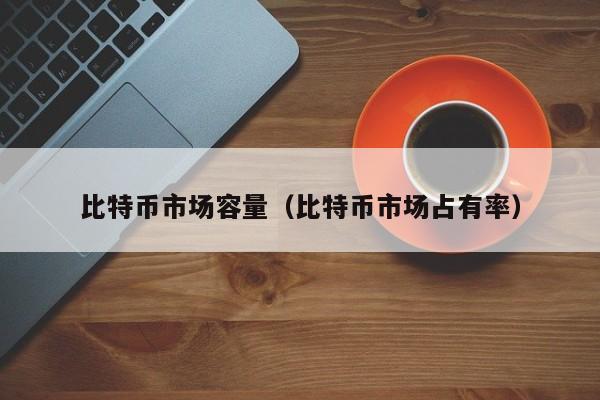 比特币市场容量(比特币市场占有率)